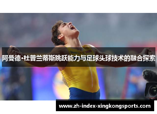 阿曼德·杜普兰蒂斯跳跃能力与足球头球技术的融合探索 阿曼德·杜普兰蒂斯跳跃能力与足球头球技术的融合探索