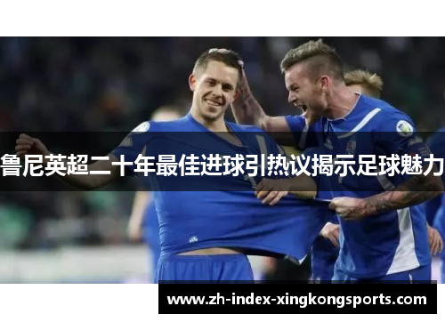 鲁尼英超二十年最佳进球引热议揭示足球魅力